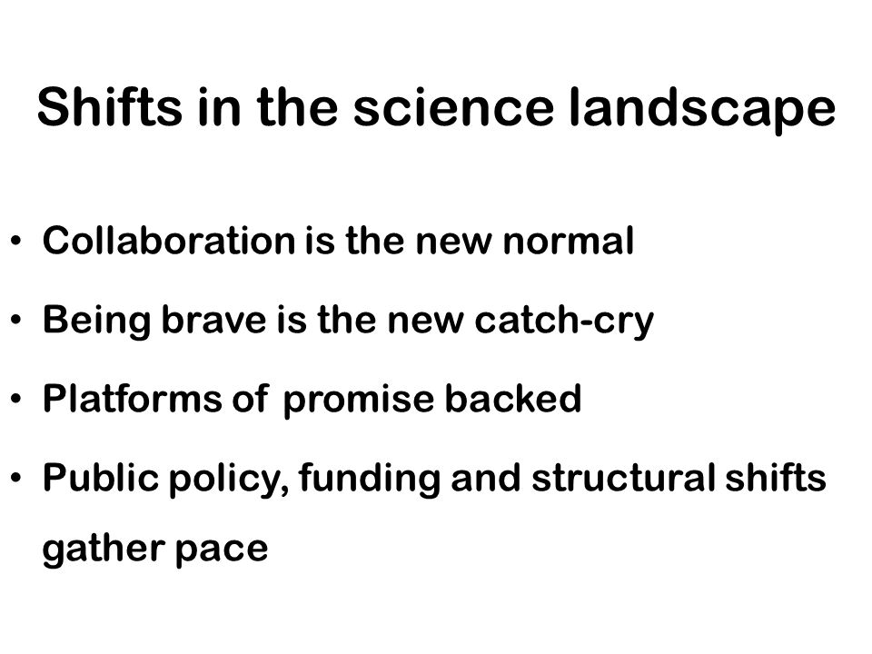 Shifts in the science landscape Collaboration is the new normal Being brave is the new catch-cry Platforms of promise backed Public policy, funding and structural shifts gather pace