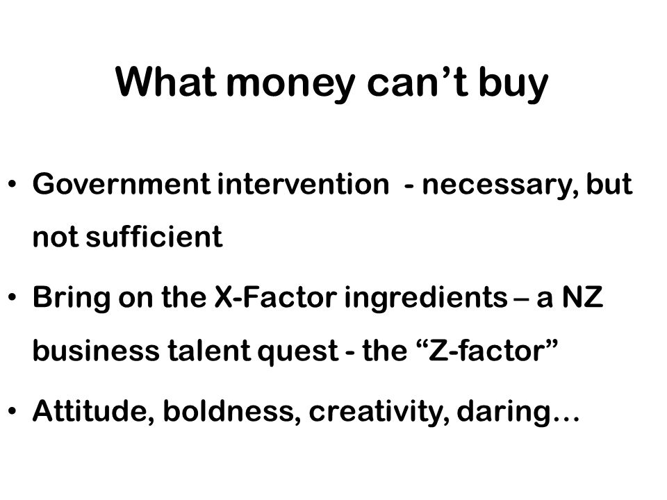 What money can’t buy Government intervention - necessary, but not sufficient Bring on the X-Factor ingredients – a NZ business talent quest - the Z-factor Attitude, boldness, creativity, daring…