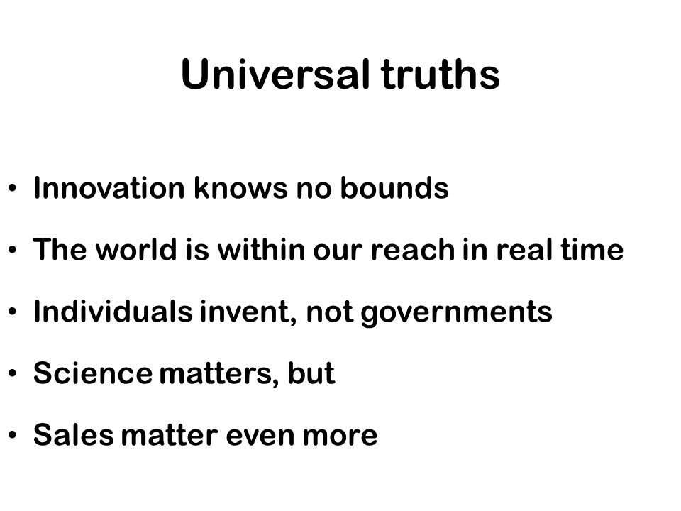 Universal truths Innovation knows no bounds The world is within our reach in real time Individuals invent, not governments Science matters, but Sales matter even more