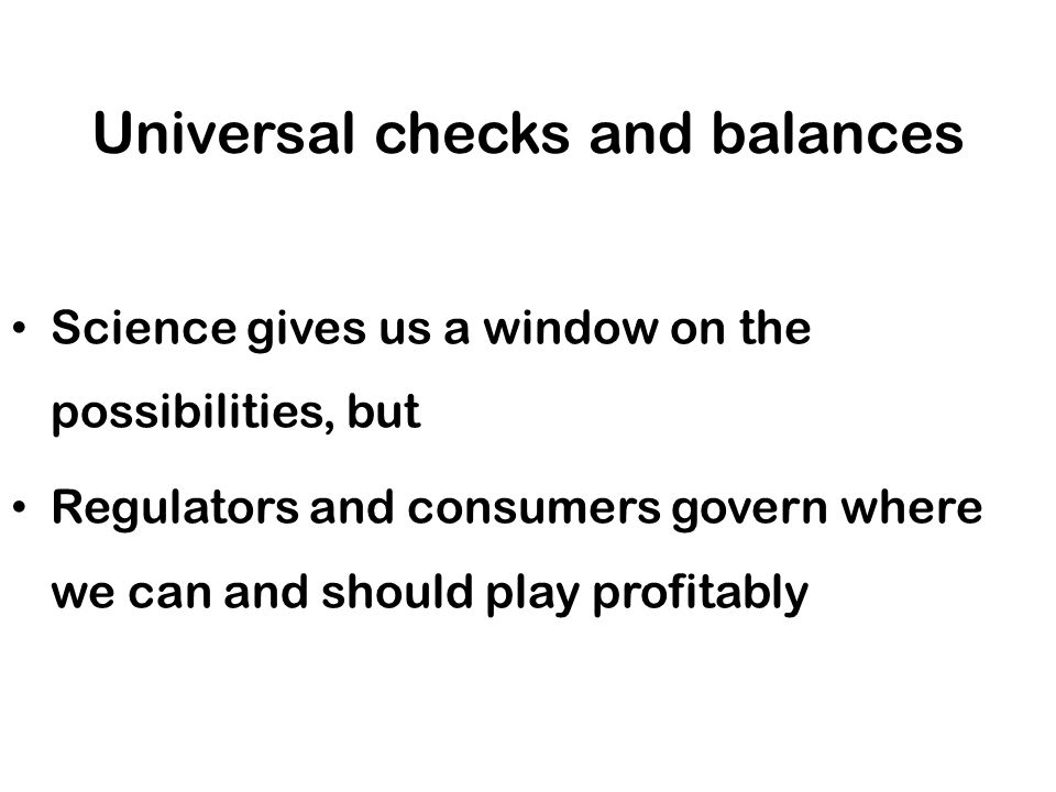 Universal checks and balances Science gives us a window on the possibilities, but Regulators and consumers govern where we can and should play profitably