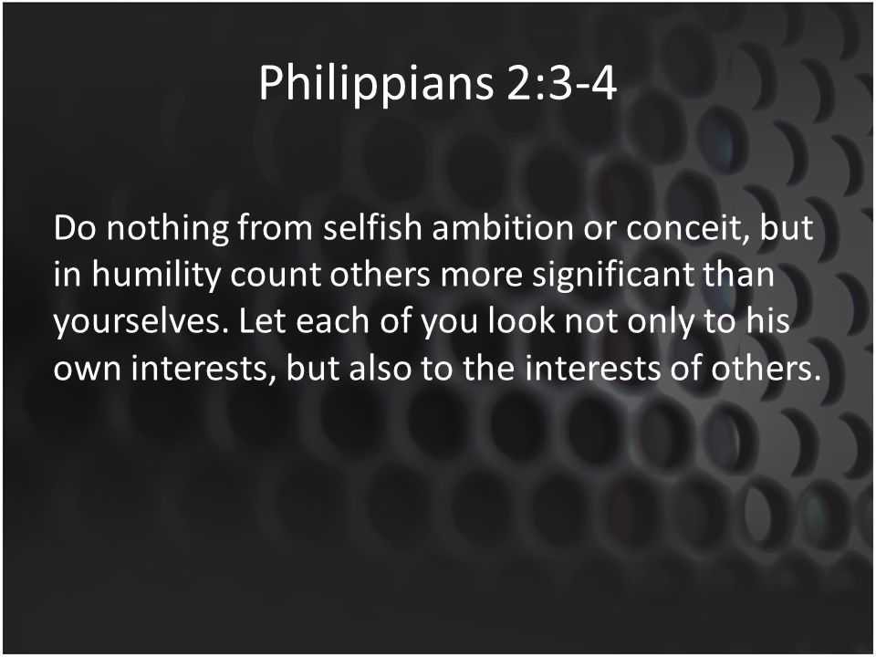 Philippians 2:3-4 Do nothing from selfish ambition or conceit, but in humility count others more significant than yourselves.
