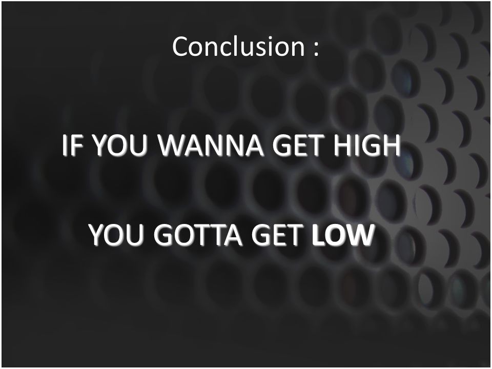 Conclusion : IF YOU WANNA GET HIGH YOU GOTTA GET LOW