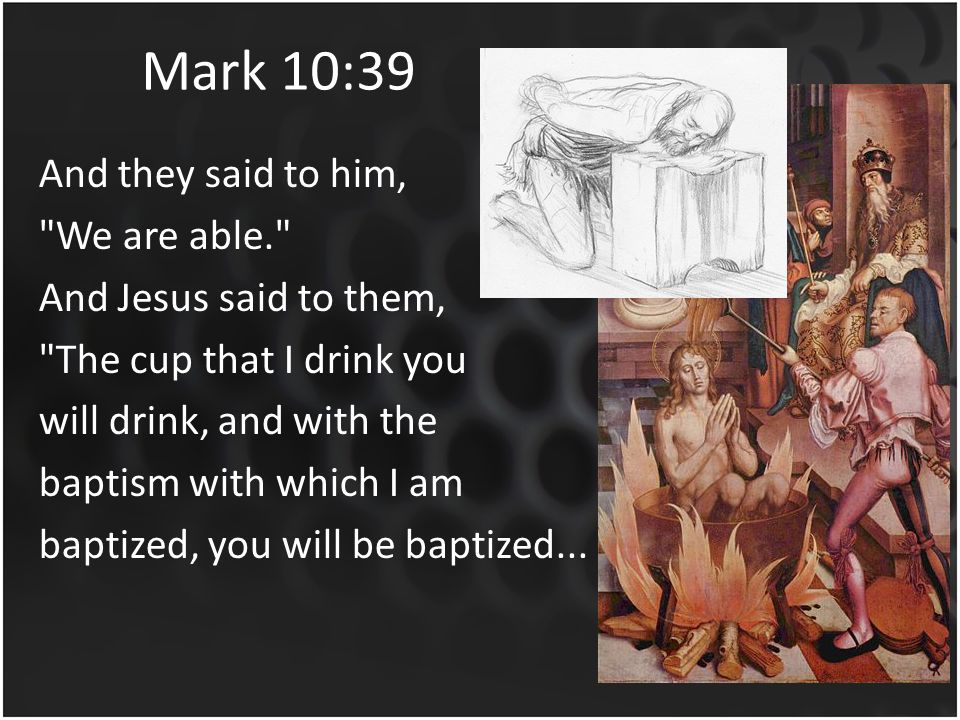 Mark 10:39 And they said to him, We are able. And Jesus said to them, The cup that I drink you will drink, and with the baptism with which I am baptized, you will be baptized...