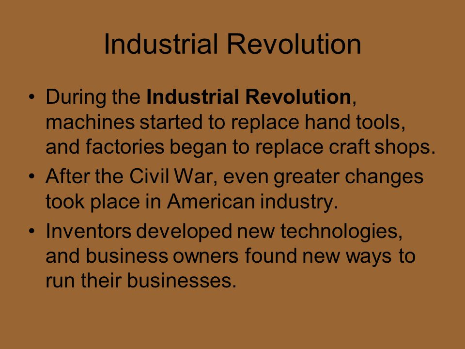 Industrial Revolution During the Industrial Revolution, machines started to replace hand tools, and factories began to replace craft shops.