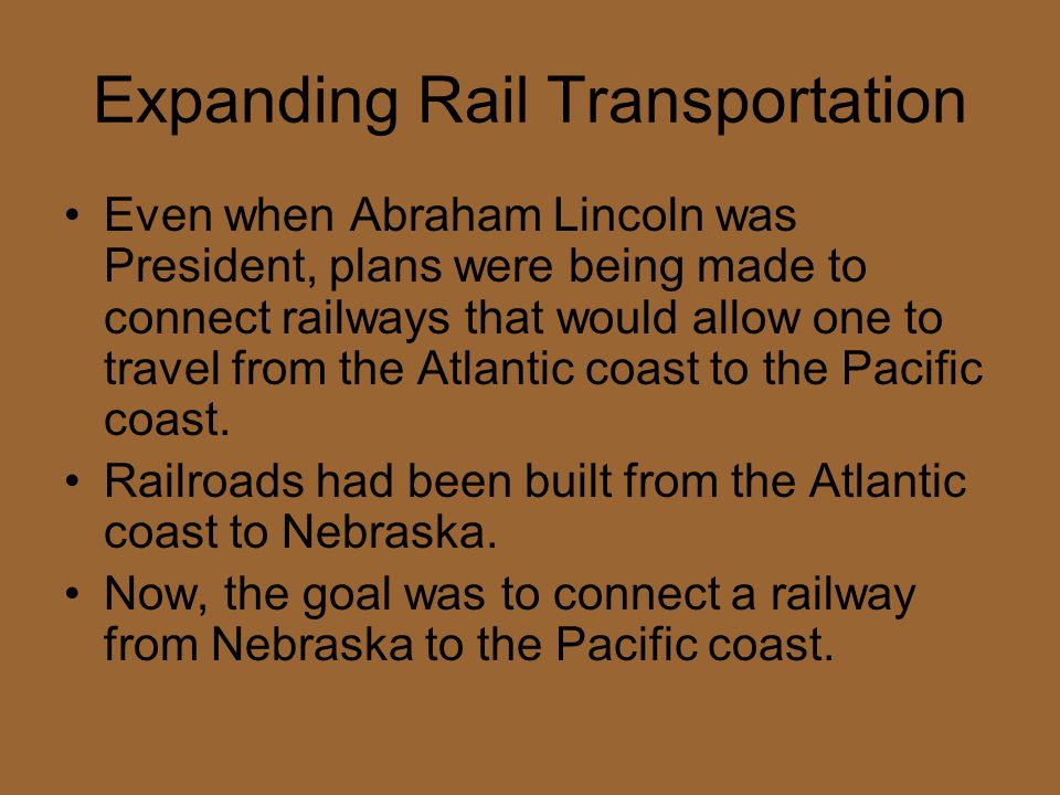 Expanding Rail Transportation Even when Abraham Lincoln was President, plans were being made to connect railways that would allow one to travel from the Atlantic coast to the Pacific coast.