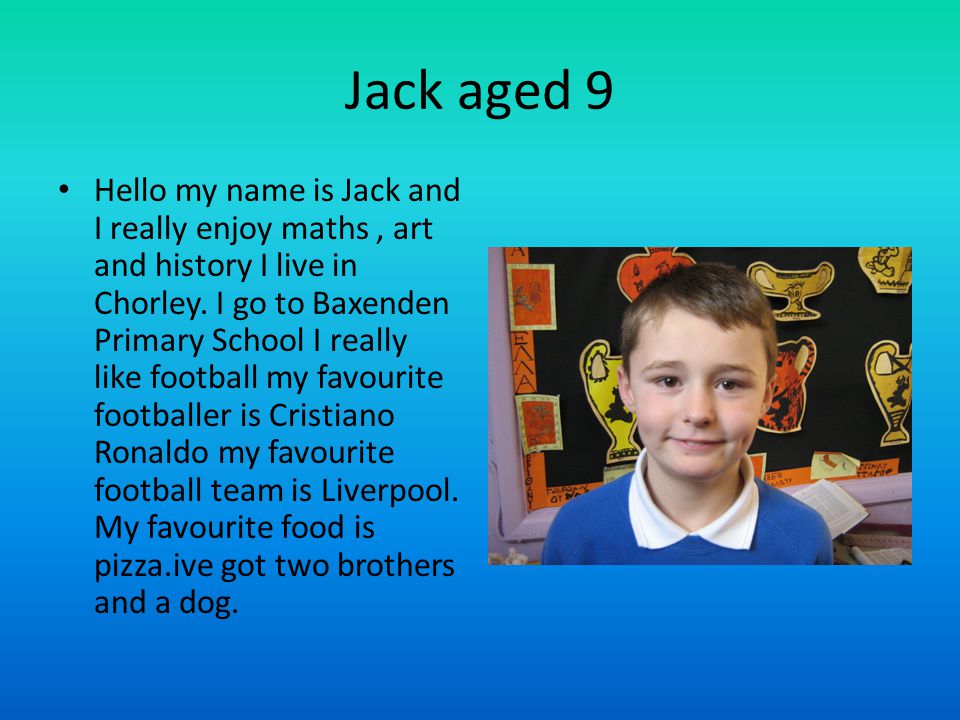 Jack aged 9 Hello my name is Jack and I really enjoy maths, art and history I live in Chorley.