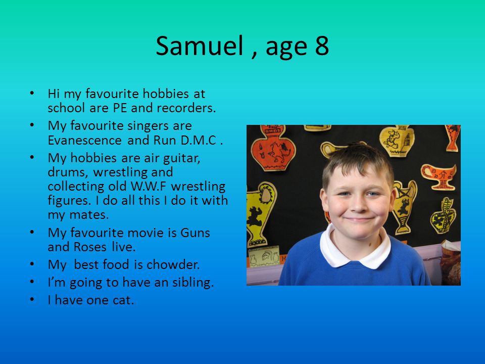 Samuel, age 8 Hi my favourite hobbies at school are PE and recorders.