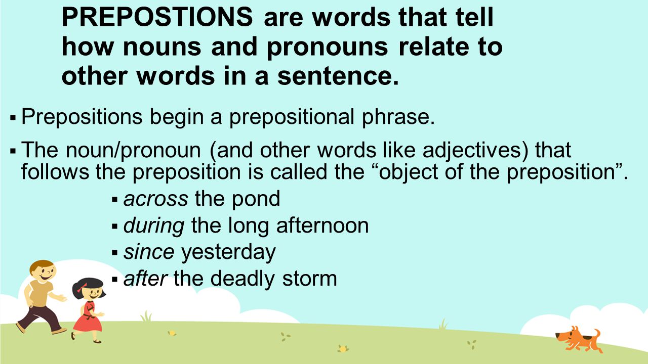 PREPOSTIONS are words that tell how nouns and pronouns relate to other words in a sentence.