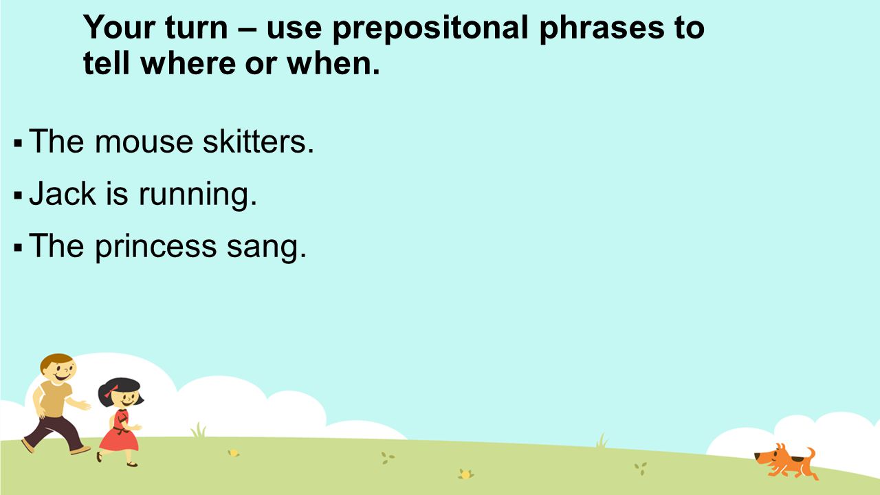 Your turn – use prepositonal phrases to tell where or when.