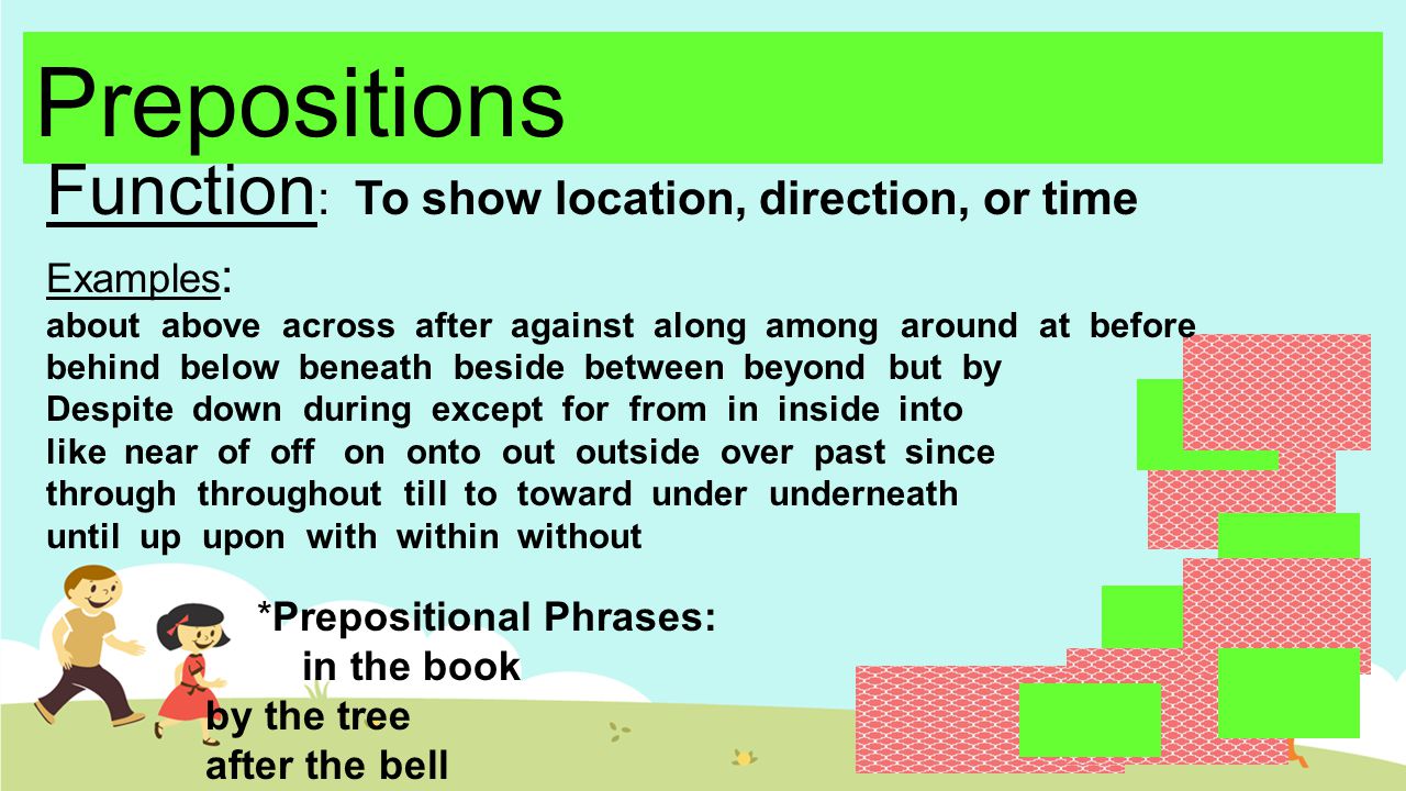 Function : To show location, direction, or time Examples : about above across after against along among around at before behind below beneath beside between beyond but by Despite down during except for from in inside into like near of off on onto out outside over past since through throughout till to toward under underneath until up upon with within without *Prepositional Phrases: in the book by the tree after the bell
