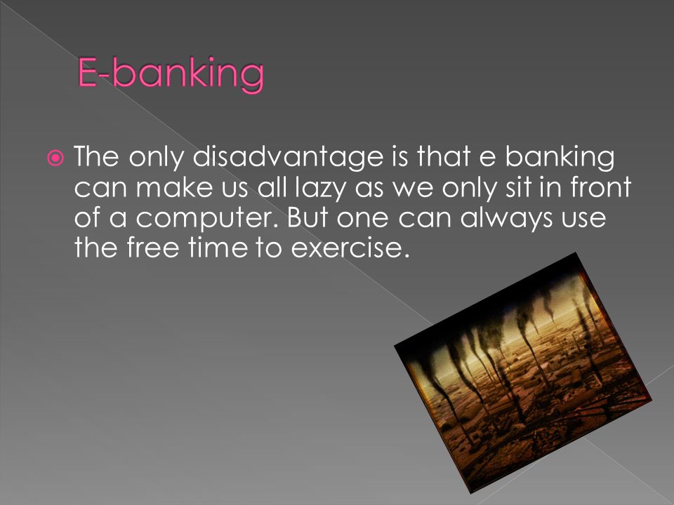  The only disadvantage is that e banking can make us all lazy as we only sit in front of a computer.