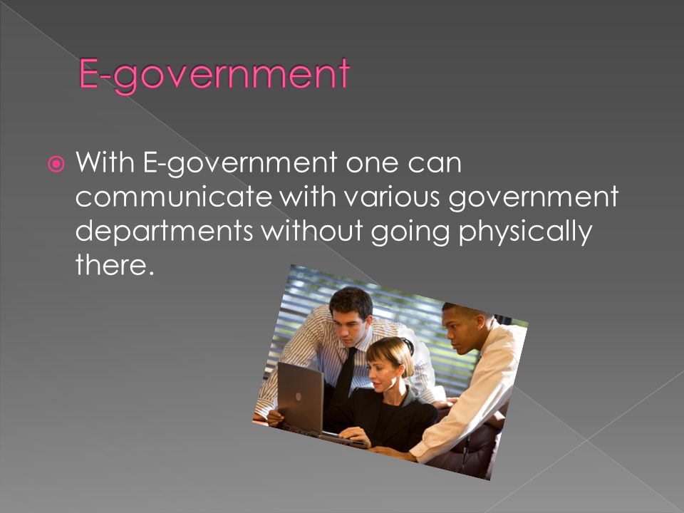  With E-government one can communicate with various government departments without going physically there.