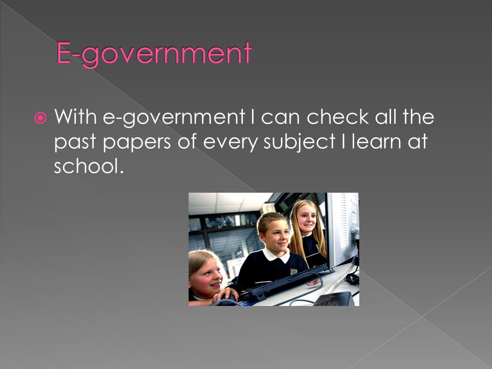  With e-government I can check all the past papers of every subject I learn at school.