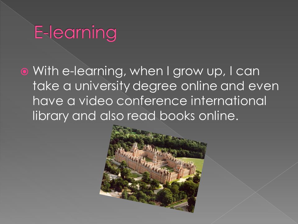  With e-learning, when I grow up, I can take a university degree online and even have a video conference international library and also read books online.