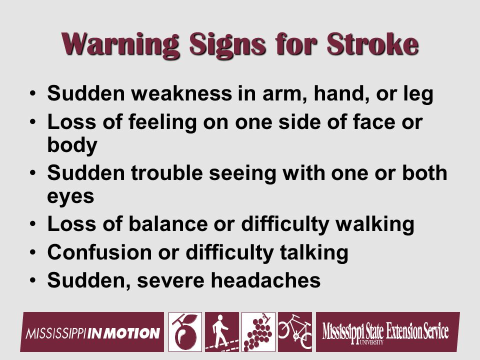 Warning Signs for Stroke Sudden weakness in arm, hand, or leg Loss of feeling on one side of face or body Sudden trouble seeing with one or both eyes Loss of balance or difficulty walking Confusion or difficulty talking Sudden, severe headaches