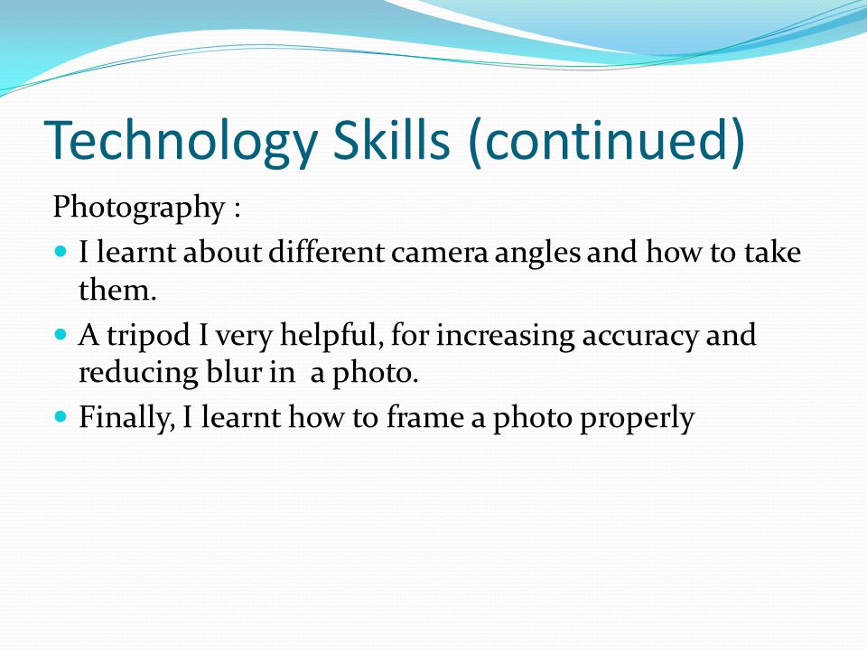 Technology Skills (continued) Photography : I learnt about different camera angles and how to take them.