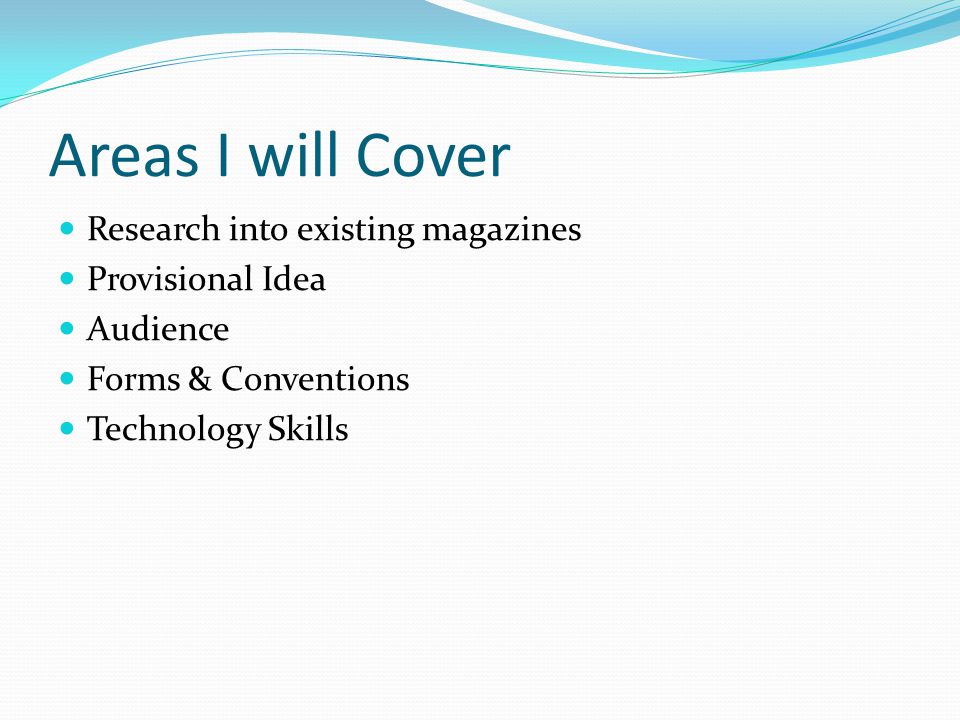 Areas I will Cover Research into existing magazines Provisional Idea Audience Forms & Conventions Technology Skills