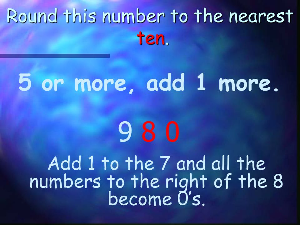 Round this number to the nearest ten. 5 or more, add 1 more Add 1 to the 7. +1