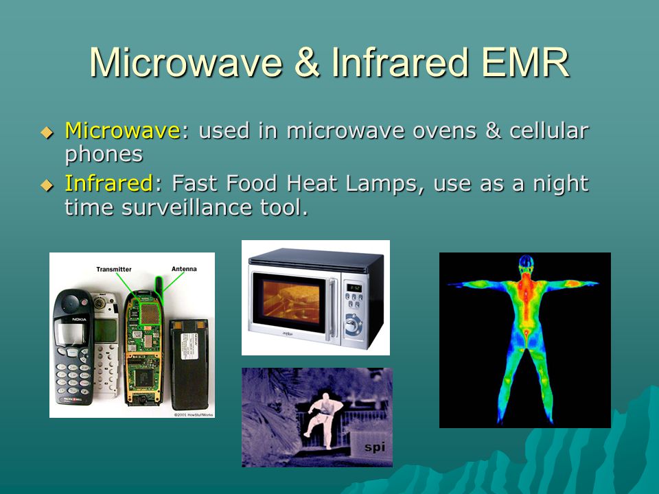 Microwave & Infrared EMR  Microwave: used in microwave ovens & cellular phones  Infrared: Fast Food Heat Lamps, use as a night time surveillance tool.