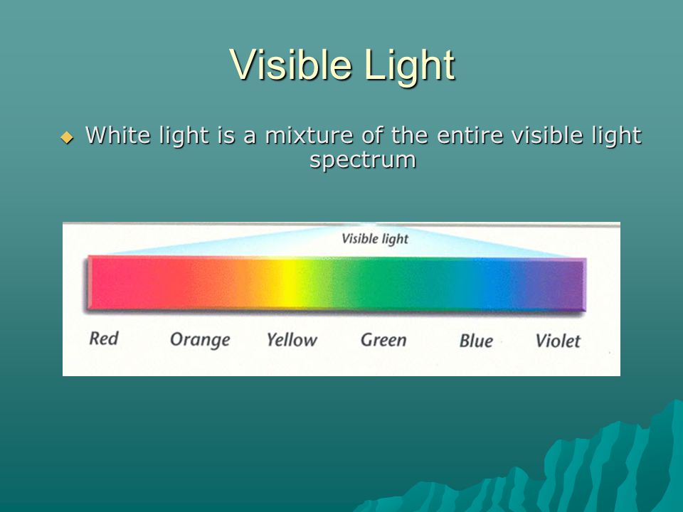 Visible Light  White light is a mixture of the entire visible light spectrum