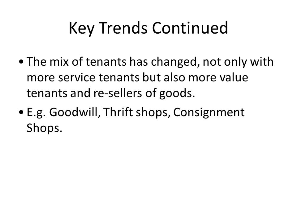 Key Trends Continued The mix of tenants has changed, not only with more service tenants but also more value tenants and re-sellers of goods.