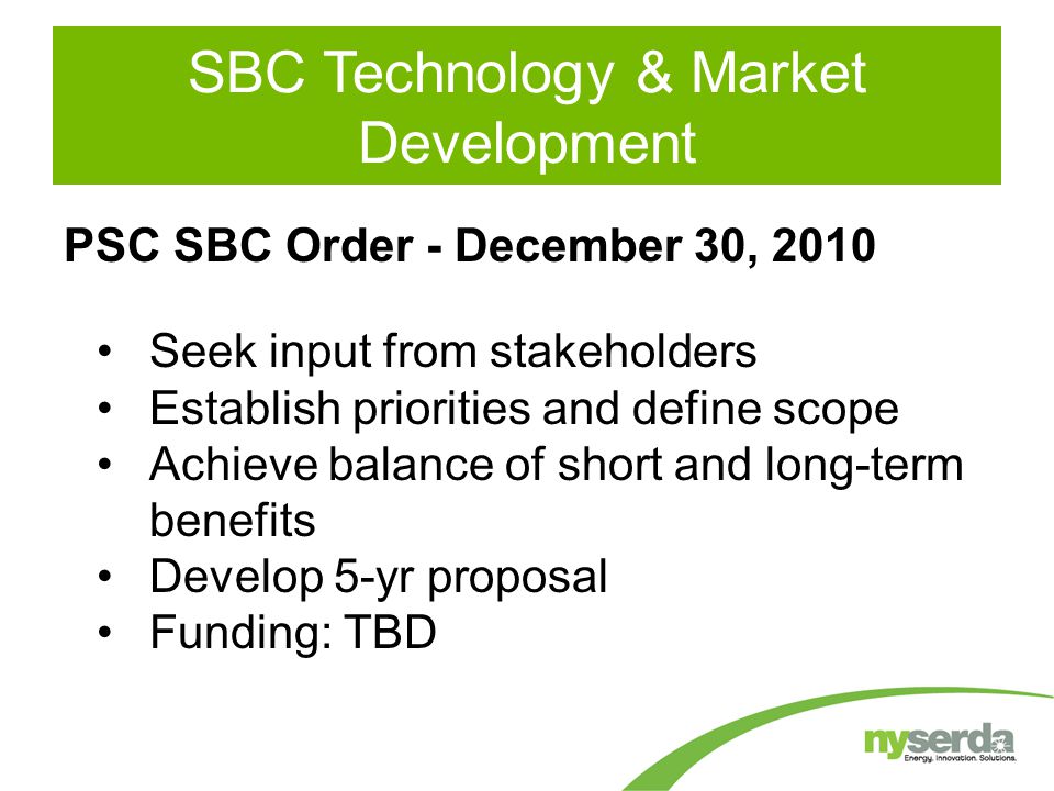 SBC Technology & Market Development PSC SBC Order - December 30, 2010 Seek input from stakeholders Establish priorities and define scope Achieve balance of short and long-term benefits Develop 5-yr proposal Funding: TBD