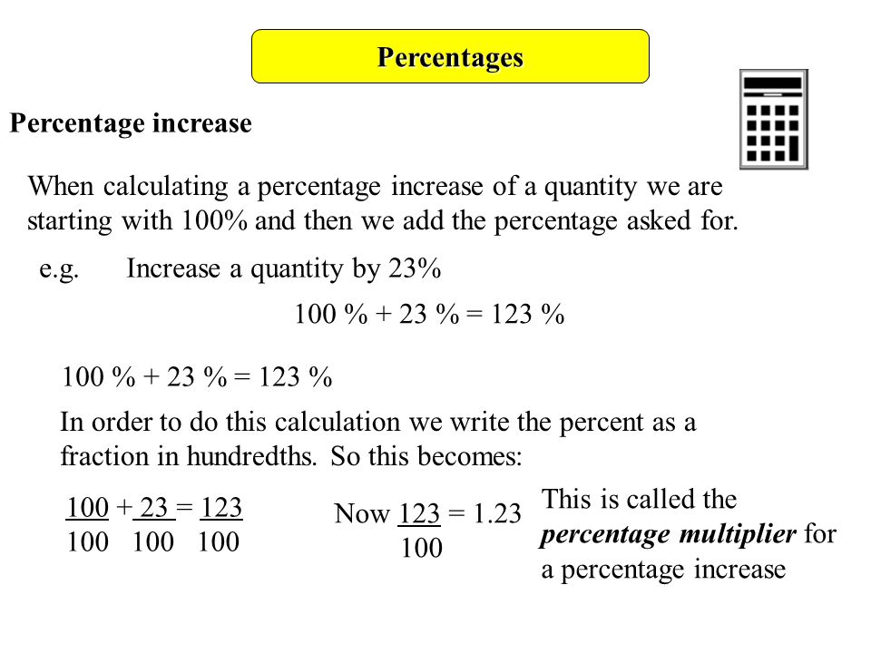 Percentages Percentage increase When calculating a percentage increase of a quantity we are starting with 100% and then we add the percentage asked for.