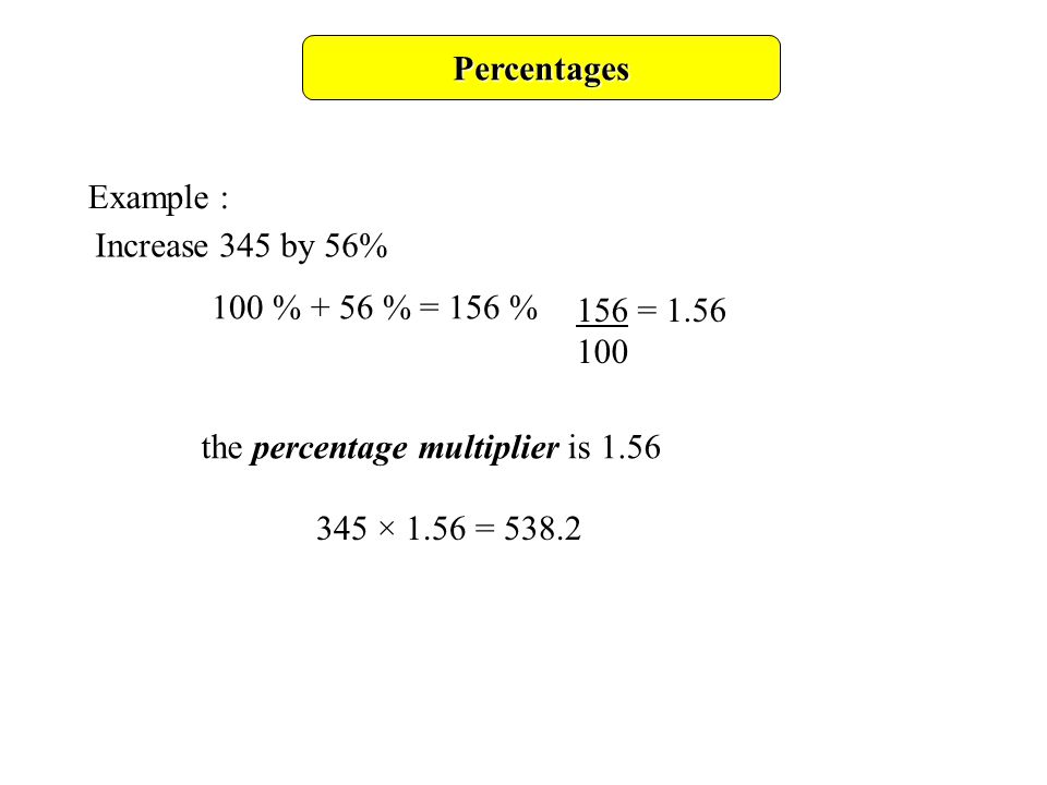Percentages Example : Increase 345 by 56% the percentage multiplier is % + 56 % = 156 % 156 = × 1.56 = 538.2