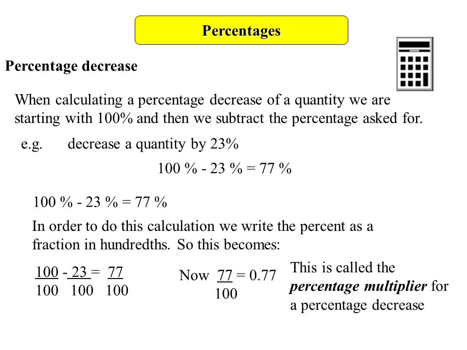Percentages Percentage decrease When calculating a percentage decrease of a quantity we are starting with 100% and then we subtract the percentage asked for.