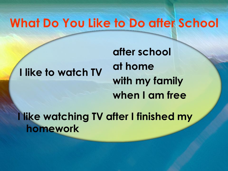 What Do You Like to Do after School I like to watch TV I like watching TV after I finished my homework after school at home with my family when I am free
