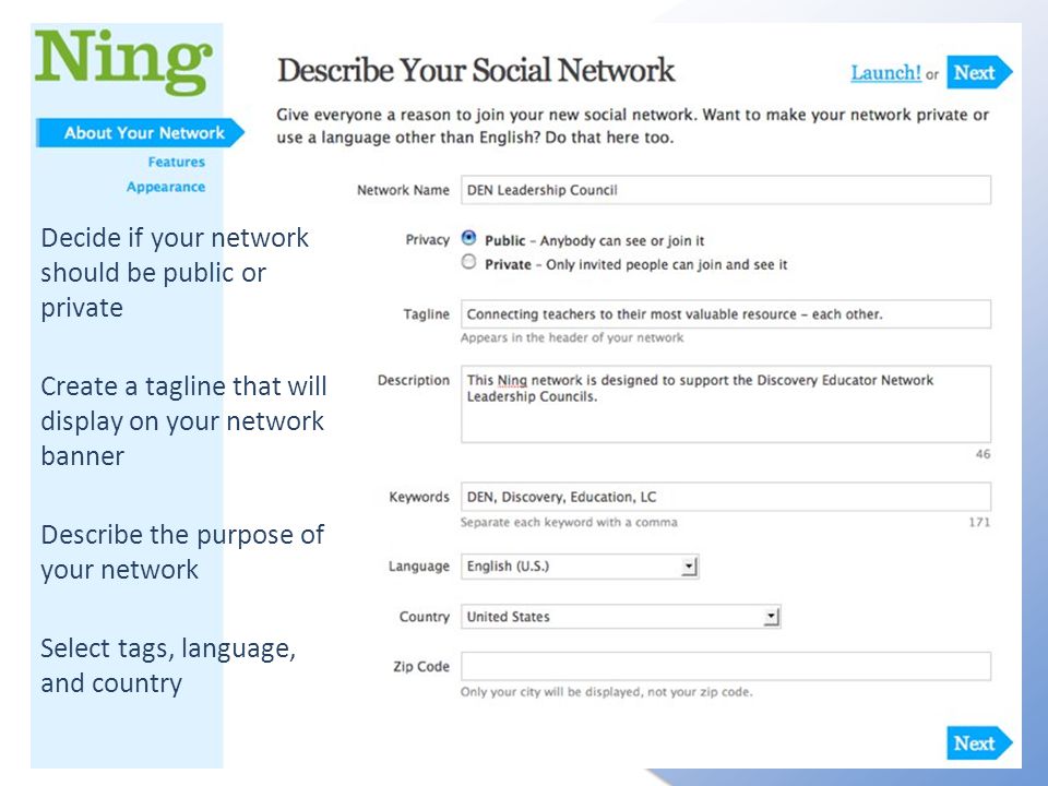 Decide if your network should be public or private Create a tagline that will display on your network banner Describe the purpose of your network Select tags, language, and country