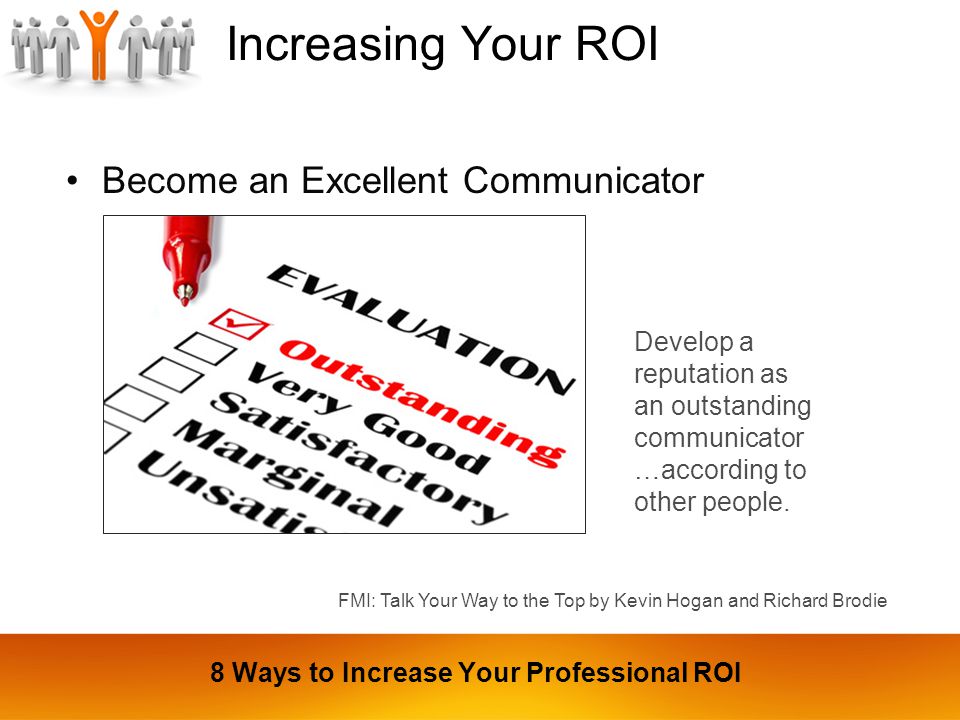 Increasing Your ROI Become an Excellent Communicator Develop a reputation as an outstanding communicator …according to other people.