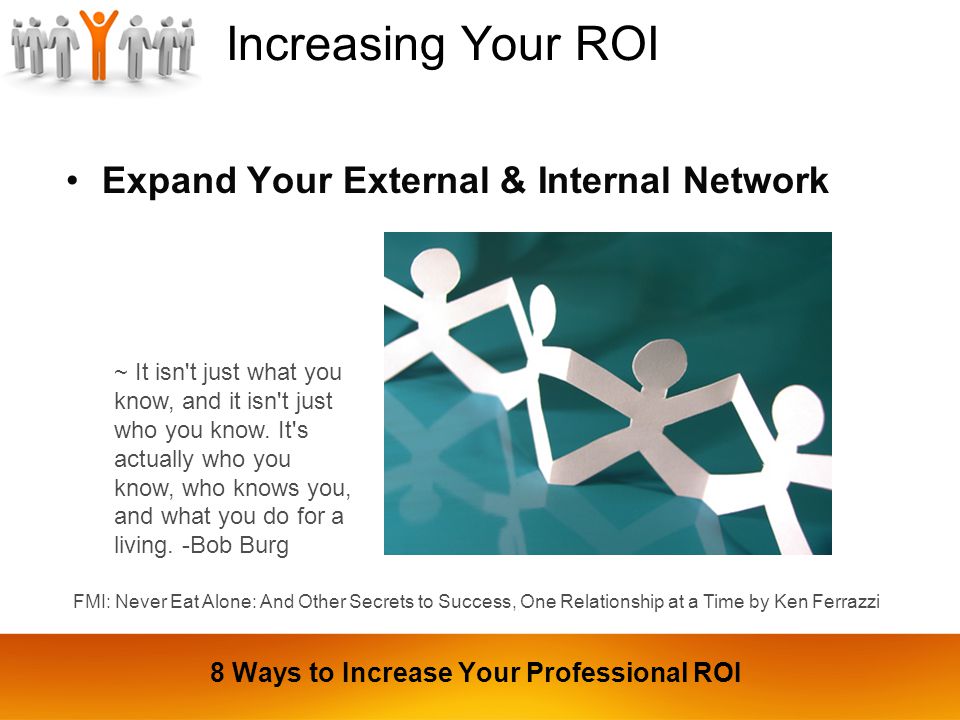 Increasing Your ROI Expand Your External & Internal Network ~ It isn t just what you know, and it isn t just who you know.