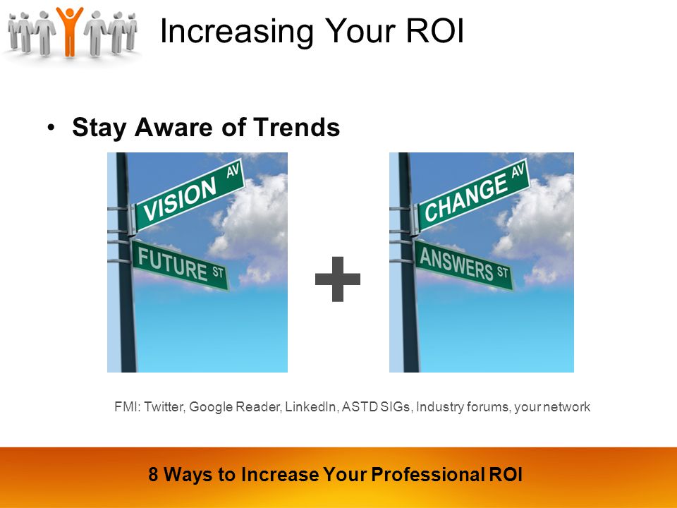 Increasing Your ROI Stay Aware of Trends + FMI: Twitter, Google Reader, LinkedIn, ASTD SIGs, Industry forums, your network 8 Ways to Increase Your Professional ROI
