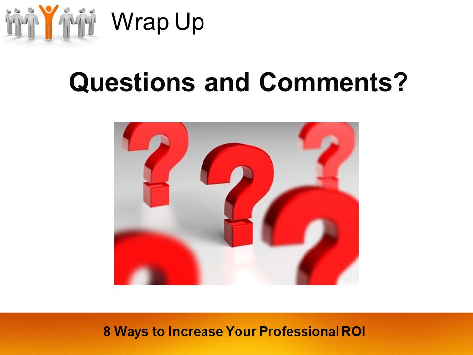 Wrap Up Questions and Comments 8 Ways to Increase Your Professional ROI