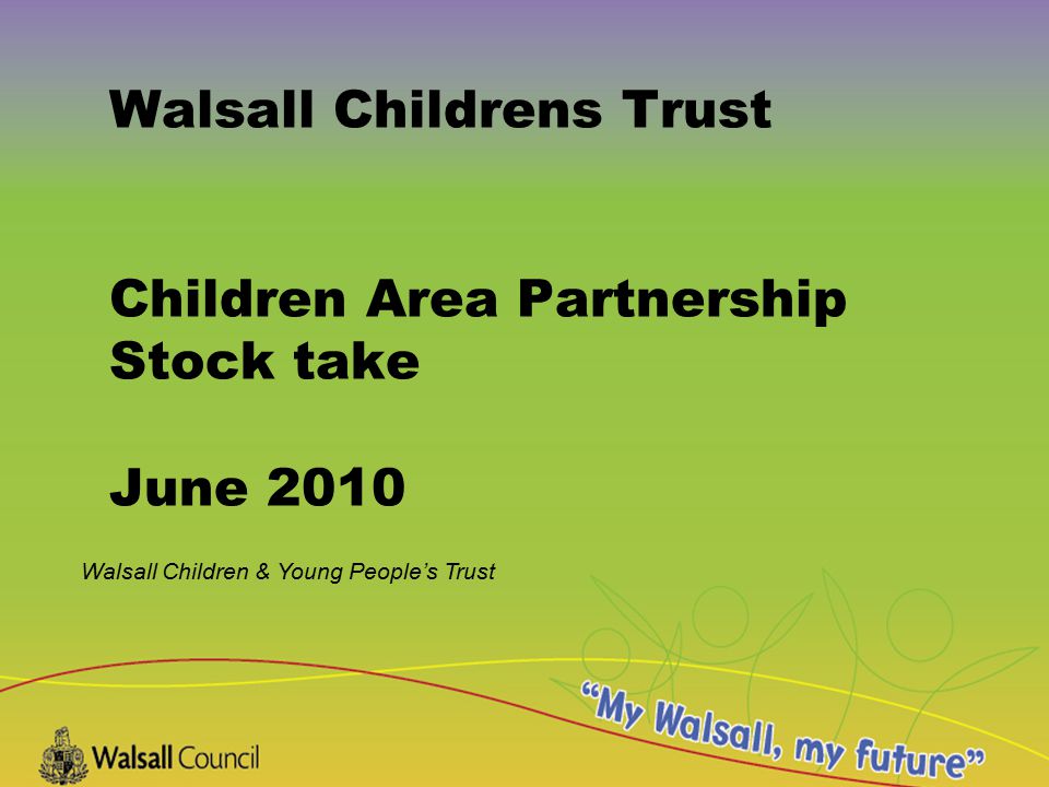 Walsall Children & Young People’s Trust Walsall Childrens Trust Children Area Partnership Stock take June 2010