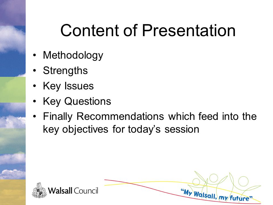 Content of Presentation Methodology Strengths Key Issues Key Questions Finally Recommendations which feed into the key objectives for today’s session