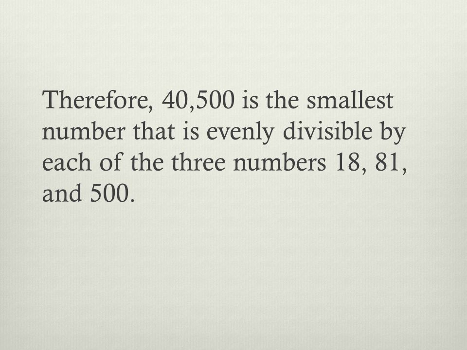 Therefore, 40,500 is the smallest number that is evenly divisible by each of the three numbers 18, 81, and 500.