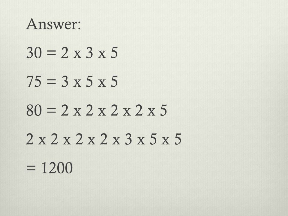 Answer: 30 = 2 x 3 x 5 75 = 3 x 5 x 5 80 = 2 x 2 x 2 x 2 x 5 2 x 2 x 2 x 2 x 3 x 5 x 5 = 1200