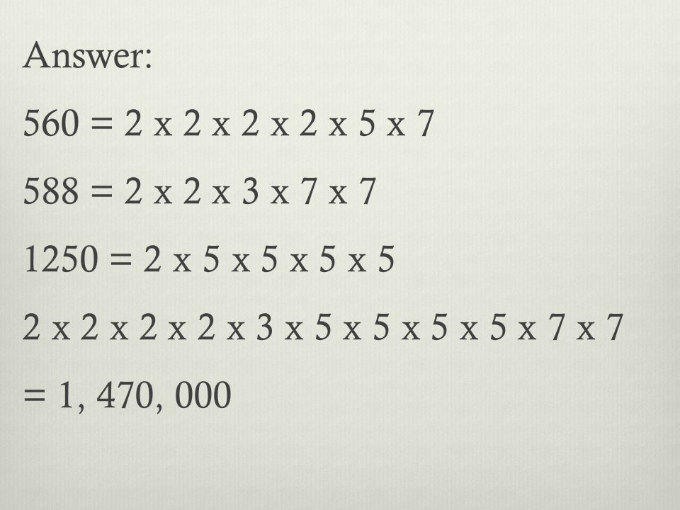 Answer: 560 = 2 x 2 x 2 x 2 x 5 x = 2 x 2 x 3 x 7 x = 2 x 5 x 5 x 5 x 5 2 x 2 x 2 x 2 x 3 x 5 x 5 x 5 x 5 x 7 x 7 = 1, 470, 000