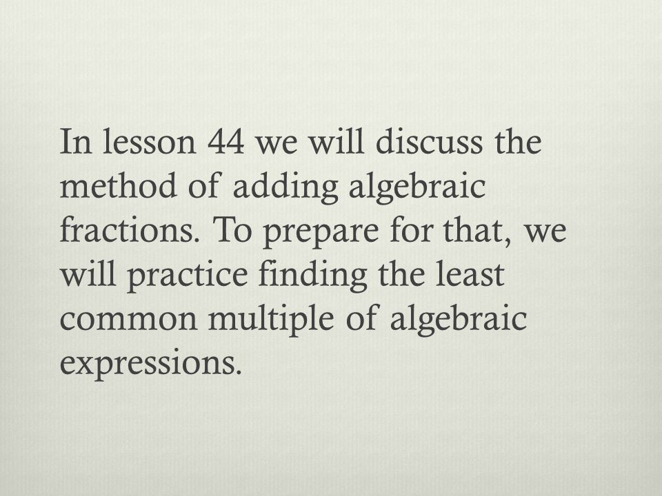 In lesson 44 we will discuss the method of adding algebraic fractions.
