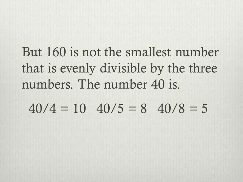 But 160 is not the smallest number that is evenly divisible by the three numbers.