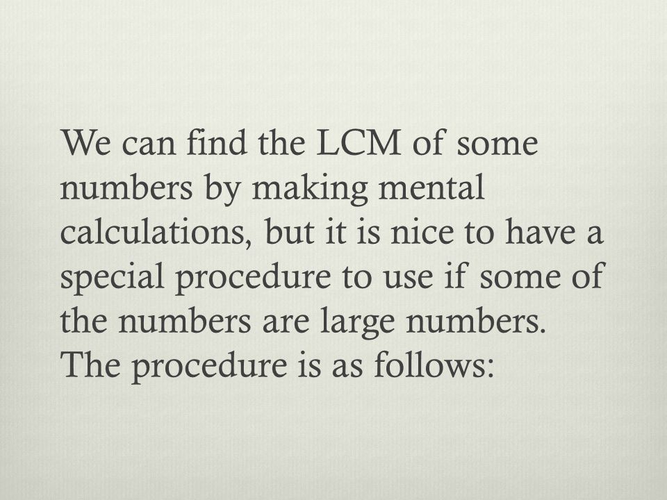 We can find the LCM of some numbers by making mental calculations, but it is nice to have a special procedure to use if some of the numbers are large numbers.