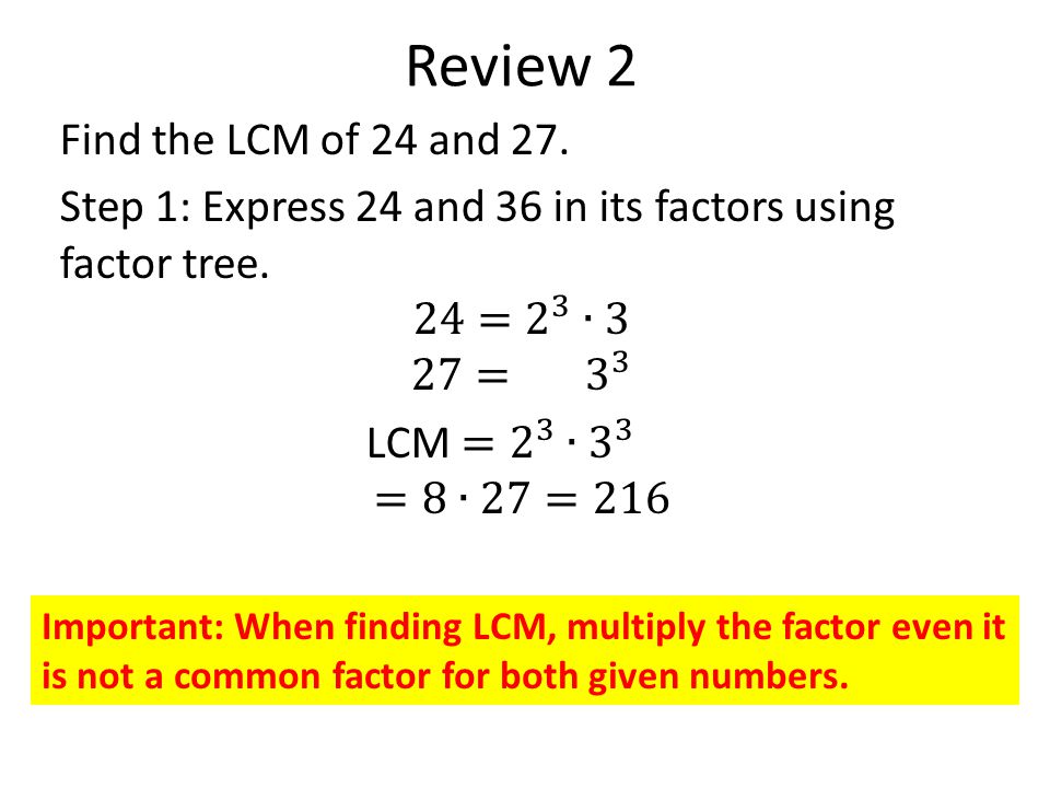 Review 2 Important: When finding LCM, multiply the factor even it is not a common factor for both given numbers.