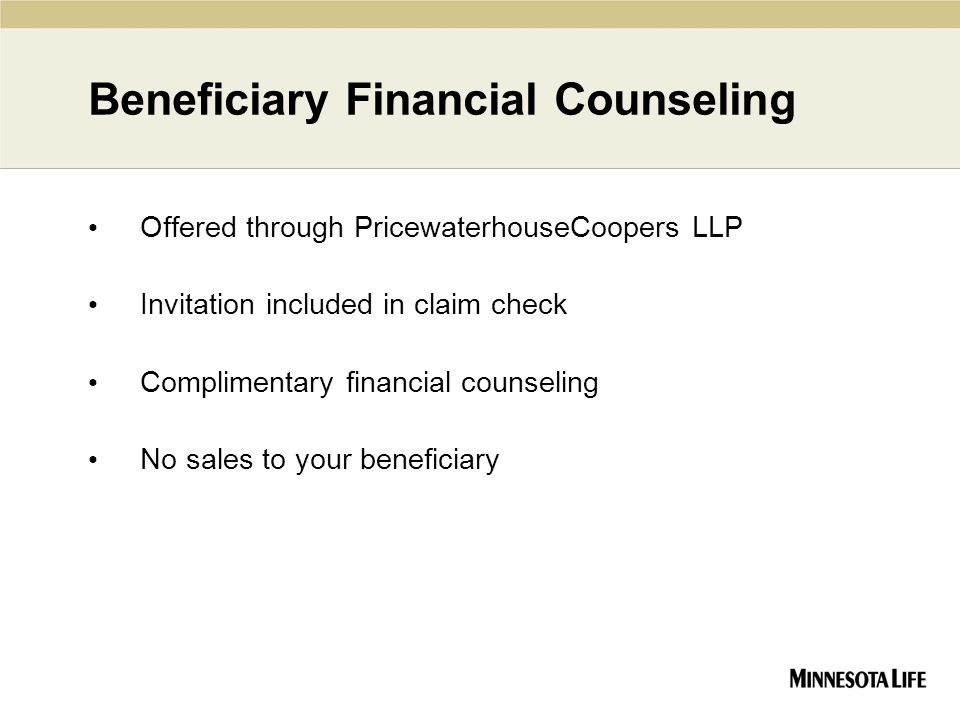 Beneficiary Financial Counseling Offered through PricewaterhouseCoopers LLP Invitation included in claim check Complimentary financial counseling No sales to your beneficiary