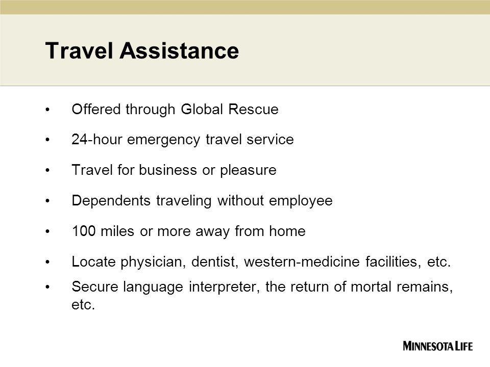 Travel Assistance Offered through Global Rescue 24-hour emergency travel service Travel for business or pleasure Dependents traveling without employee 100 miles or more away from home Locate physician, dentist, western-medicine facilities, etc.