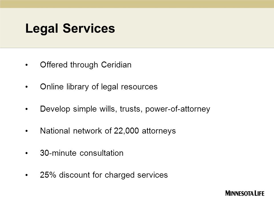 Legal Services Offered through Ceridian Online library of legal resources Develop simple wills, trusts, power-of-attorney National network of 22,000 attorneys 30-minute consultation 25% discount for charged services
