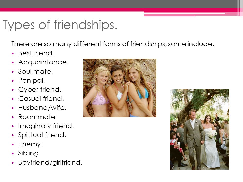 There are so many different forms of friendships, some include; Best friend.