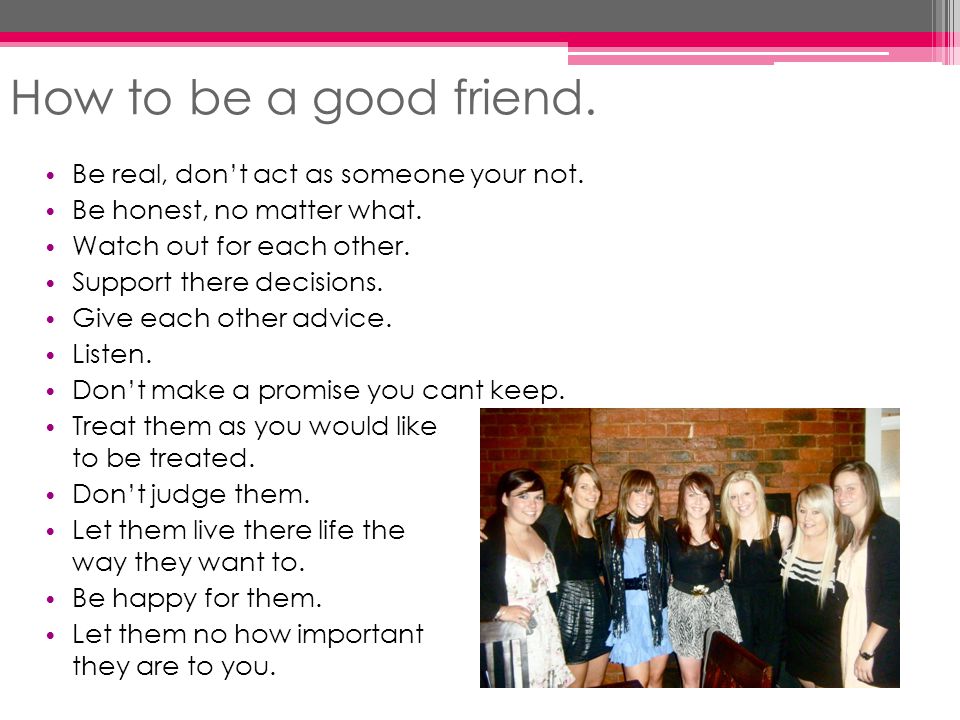 How to be a good friend. Be real, don’t act as someone your not.