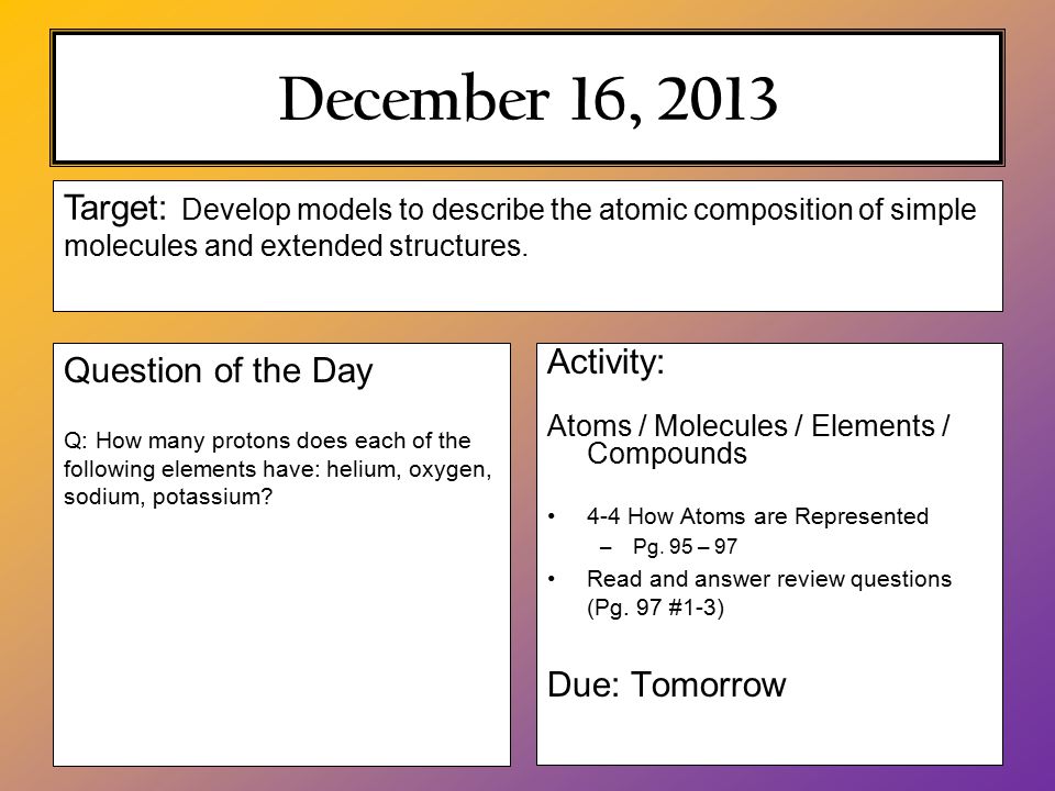 December 16, 2013 Activity: Atoms / Molecules / Elements / Compounds 4-4 How Atoms are Represented –Pg.
